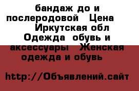 бандаж до и послеродовой › Цена ­ 300 - Иркутская обл. Одежда, обувь и аксессуары » Женская одежда и обувь   